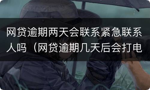 网贷逾期两天会联系紧急联系人吗（网贷逾期几天后会打电话给紧急联系人）