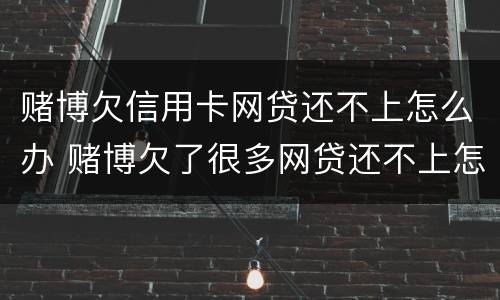 赌博欠信用卡网贷还不上怎么办 赌博欠了很多网贷还不上怎么办
