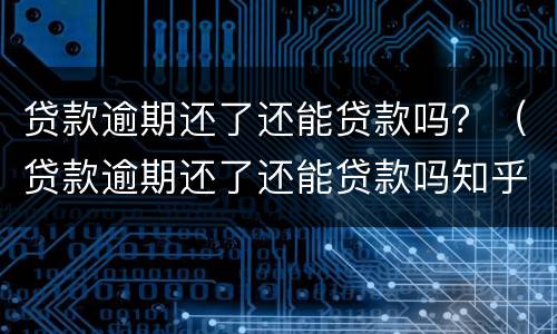 贷款逾期还了还能贷款吗？（贷款逾期还了还能贷款吗知乎）