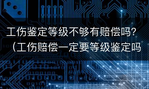 工伤鉴定等级不够有赔偿吗？（工伤赔偿一定要等级鉴定吗）