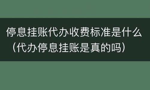 停息挂账代办收费标准是什么（代办停息挂账是真的吗）