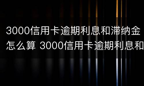 3000信用卡逾期利息和滞纳金怎么算 3000信用卡逾期利息和滞纳金怎么算的