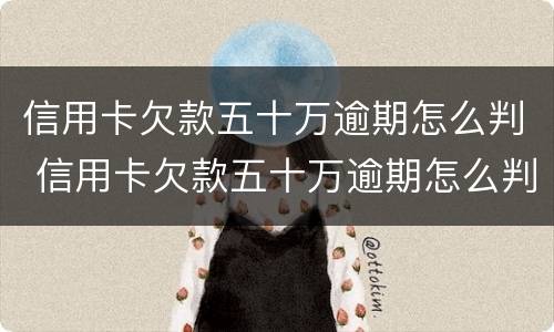 信用卡欠款五十万逾期怎么判 信用卡欠款五十万逾期怎么判的