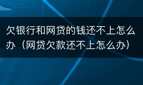 欠银行和网贷的钱还不上怎么办（网贷欠款还不上怎么办）