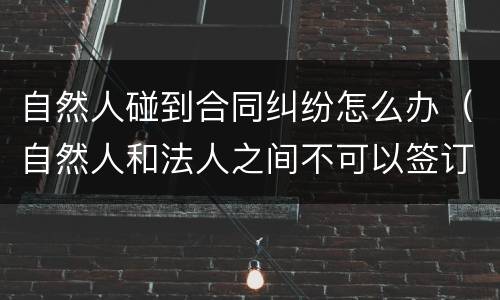 自然人碰到合同纠纷怎么办（自然人和法人之间不可以签订合同）