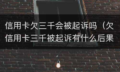 信用卡欠三千会被起诉吗（欠信用卡三千被起诉有什么后果）