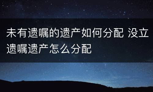 未有遗嘱的遗产如何分配 没立遗嘱遗产怎么分配