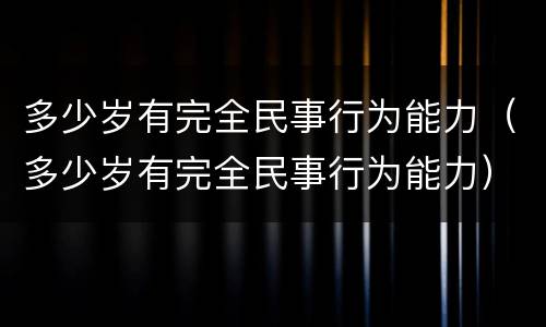 多少岁有完全民事行为能力（多少岁有完全民事行为能力）
