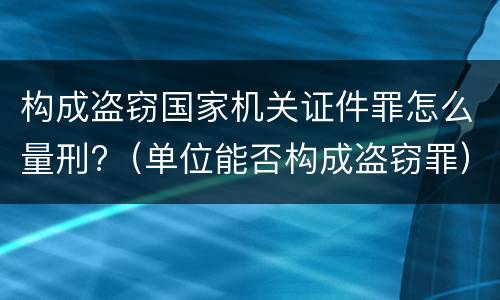 构成盗窃国家机关证件罪怎么量刑?（单位能否构成盗窃罪）