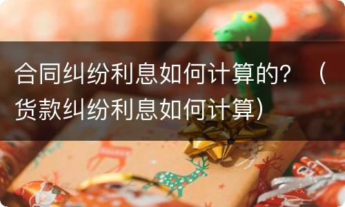 合同纠纷利息如何计算的？（货款纠纷利息如何计算）