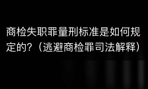 商检失职罪量刑标准是如何规定的?（逃避商检罪司法解释）