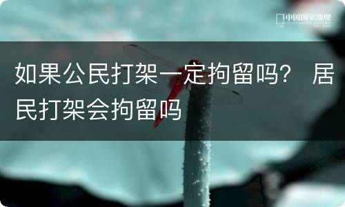 如果公民打架一定拘留吗？ 居民打架会拘留吗