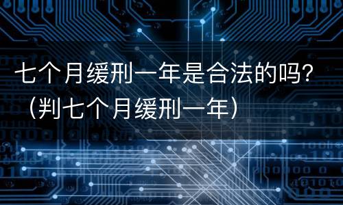 七个月缓刑一年是合法的吗？（判七个月缓刑一年）