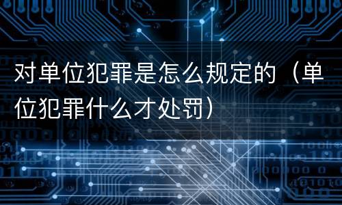 对单位犯罪是怎么规定的（单位犯罪什么才处罚）