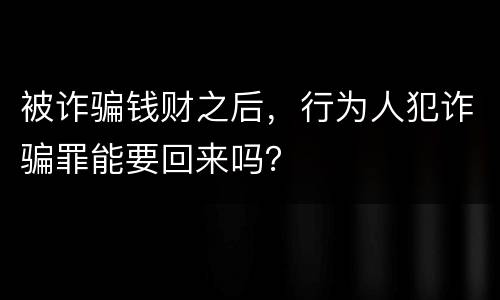 被诈骗钱财之后，行为人犯诈骗罪能要回来吗？