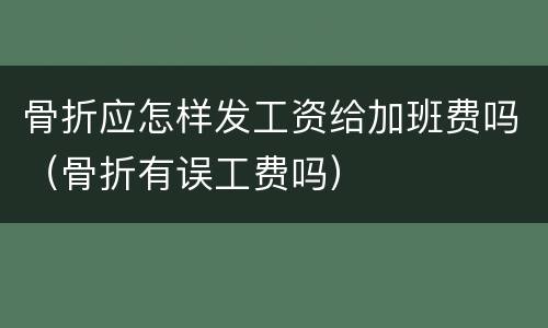 骨折应怎样发工资给加班费吗（骨折有误工费吗）