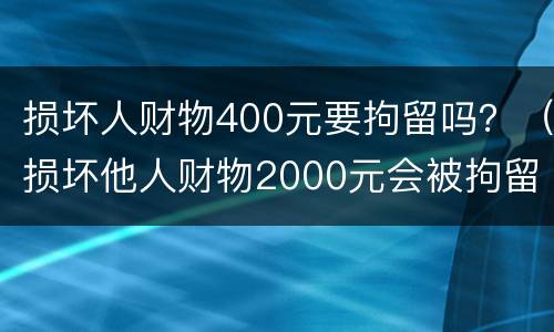 损坏人财物400元要拘留吗？（损坏他人财物2000元会被拘留）