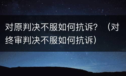 对原判决不服如何抗诉？（对终审判决不服如何抗诉）