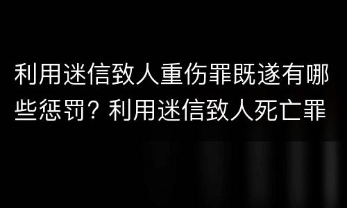 利用迷信致人重伤罪既遂有哪些惩罚? 利用迷信致人死亡罪是刑法第几条