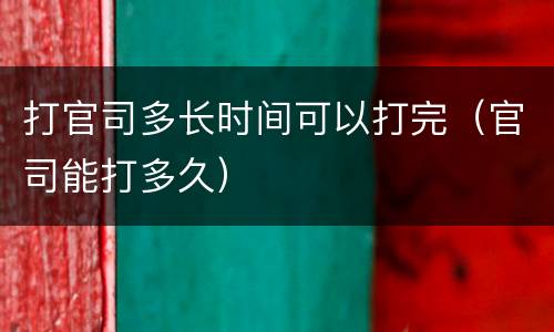 打官司多长时间可以打完（官司能打多久）