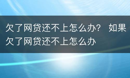 欠了网贷还不上怎么办？ 如果欠了网贷还不上怎么办