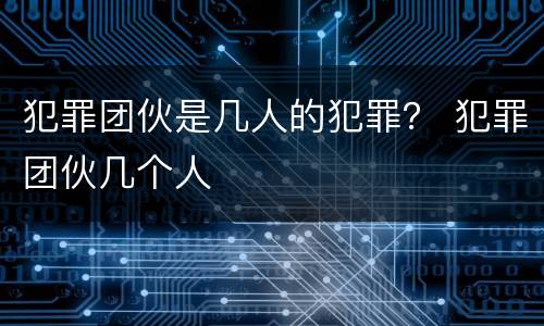 犯罪团伙是几人的犯罪？ 犯罪团伙几个人