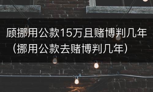 顾挪用公款15万且赌博判几年（挪用公款去赌博判几年）