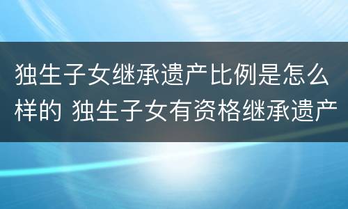 独生子女继承遗产比例是怎么样的 独生子女有资格继承遗产吗