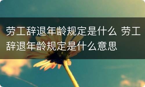 劳工辞退年龄规定是什么 劳工辞退年龄规定是什么意思