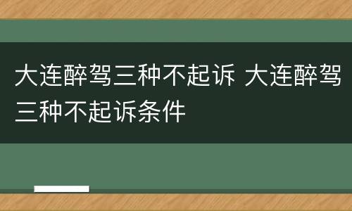 大连醉驾三种不起诉 大连醉驾三种不起诉条件