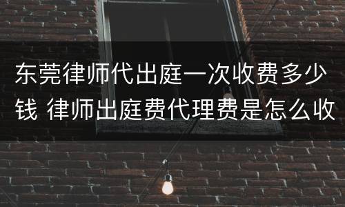 东莞律师代出庭一次收费多少钱 律师出庭费代理费是怎么收取?