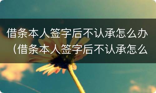 借条本人签字后不认承怎么办（借条本人签字后不认承怎么办）
