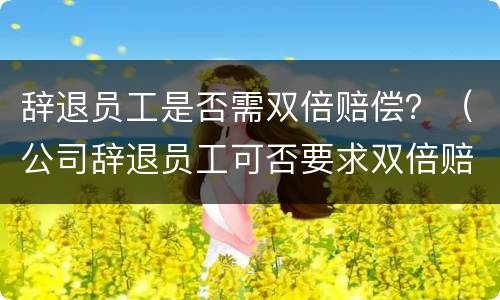 辞退员工是否需双倍赔偿？（公司辞退员工可否要求双倍赔偿金）