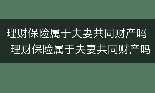 理财保险属于夫妻共同财产吗 理财保险属于夫妻共同财产吗?