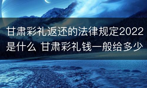 甘肃彩礼返还的法律规定2022是什么 甘肃彩礼钱一般给多少2020