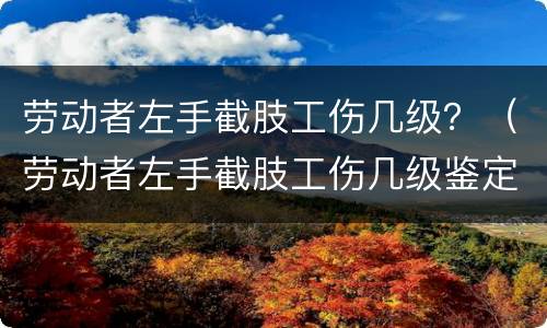 劳动者左手截肢工伤几级？（劳动者左手截肢工伤几级鉴定）