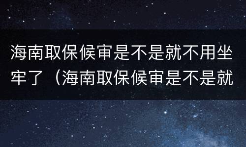 海南取保候审是不是就不用坐牢了（海南取保候审是不是就不用坐牢了呀）