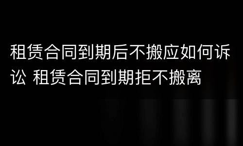 租赁合同到期后不搬应如何诉讼 租赁合同到期拒不搬离