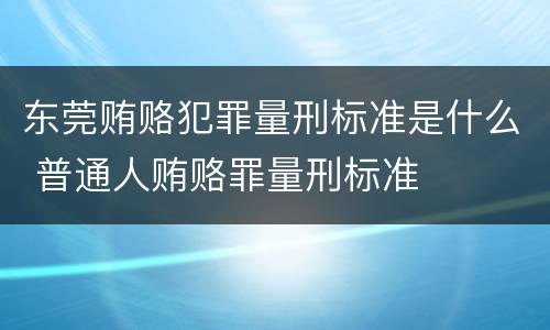 东莞贿赂犯罪量刑标准是什么 普通人贿赂罪量刑标准