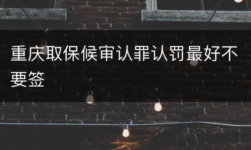 重庆取保候审认罪认罚最好不要签