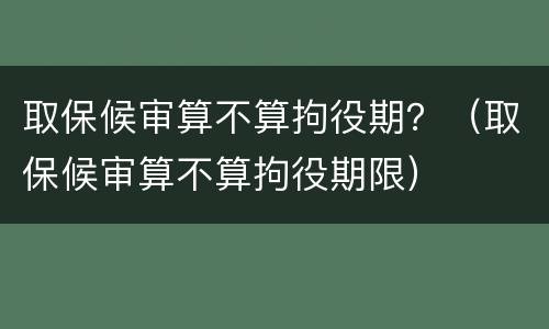 取保候审算不算拘役期？（取保候审算不算拘役期限）