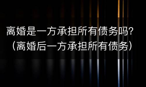 离婚是一方承担所有债务吗？（离婚后一方承担所有债务）