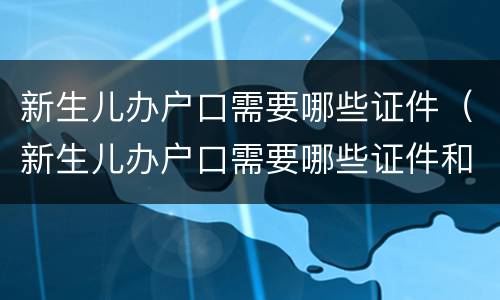 新生儿办户口需要哪些证件（新生儿办户口需要哪些证件和手续）