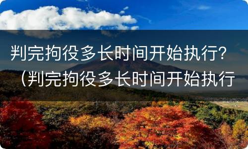 判完拘役多长时间开始执行？（判完拘役多长时间开始执行呢）