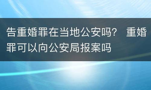 告重婚罪在当地公安吗？ 重婚罪可以向公安局报案吗