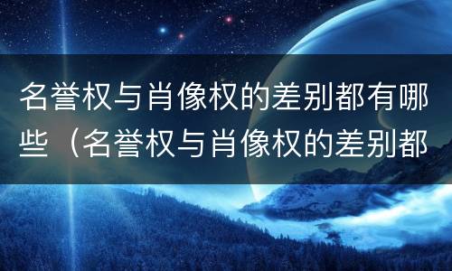 名誉权与肖像权的差别都有哪些（名誉权与肖像权的差别都有哪些方面）