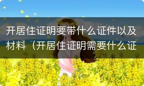 开居住证明要带什么证件以及材料（开居住证明需要什么证件材料）