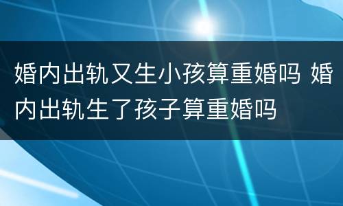 婚内出轨又生小孩算重婚吗 婚内出轨生了孩子算重婚吗