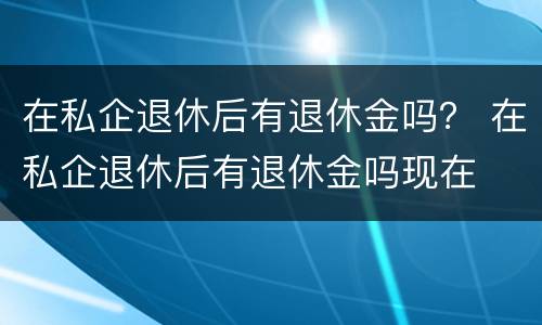 在私企退休后有退休金吗？ 在私企退休后有退休金吗现在