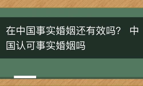在中国事实婚姻还有效吗？ 中国认可事实婚姻吗